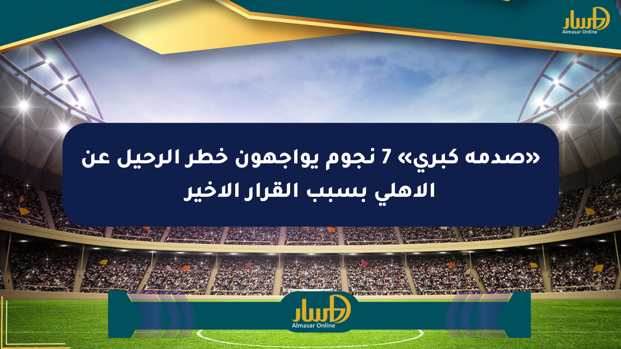 «صدمة كبرى» 7 نجوم يواجهون خطر الرحيل عن الأهلي بسبب القرار الأخير